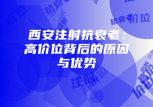 西安注射抗衰老：高价位背后的原因与优势