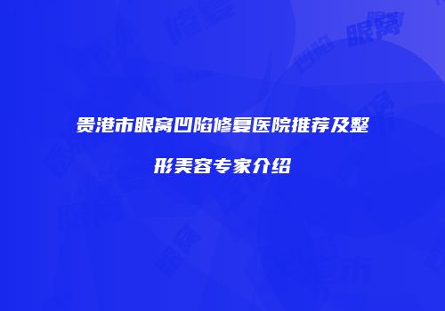 贵港市眼窝凹陷修复医院推荐及整形美容专家介绍
