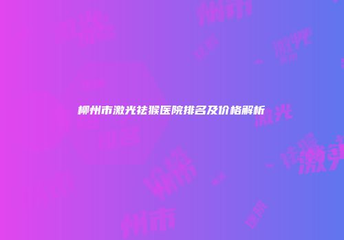 柳州市激光祛猴医院排名及价格解析