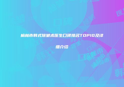 榆林市韩式除皱术医生口碑排名TOP10及详细介绍