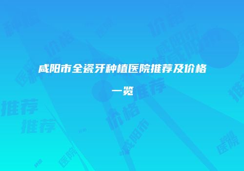 咸阳市全瓷牙种植医院推荐及价格一览