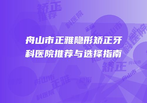 舟山市正雅隐形矫正牙科医院推荐与选择指南