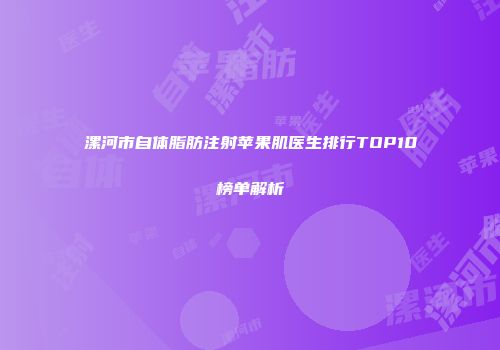 漯河市自体脂肪注射苹果肌医生排行TOP10榜单解析
