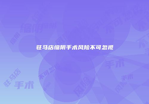 驻马店缩阴手术风险不可忽视