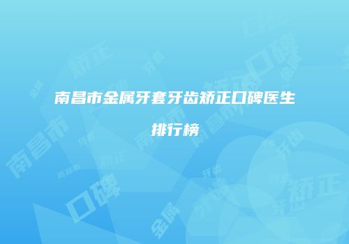 南昌市金属牙套牙齿矫正口碑医生排行榜