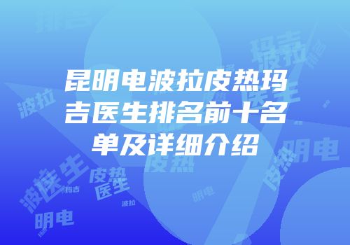 昆明电波拉皮热玛吉医生排名前十名单及详细介绍