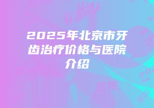 2025年北京市牙齿治疗价格与医院介绍