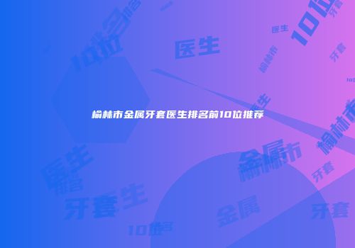 榆林市金属牙套医生排名前10位推荐