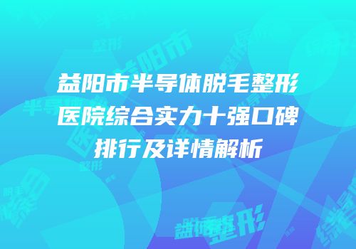 益阳市半导体脱毛整形医院综合实力十强口碑排行及详情解析