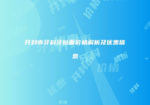 开封市牙科牙贴面价格解析及优惠信息