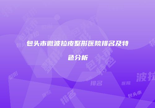 包头市微波拉皮整形医院排名及特色分析