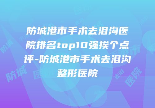 防城港市手术去泪沟医院排名top10强挨个点评-防城港市手术去泪沟整形医院