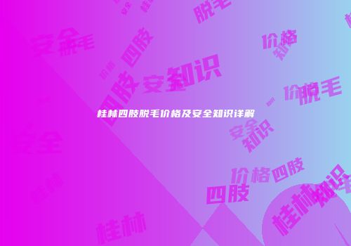 桂林四肢脱毛价格及安全知识详解