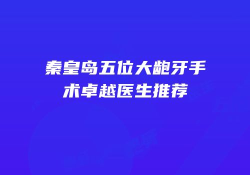 秦皇岛五位大龅牙手术卓越医生推荐