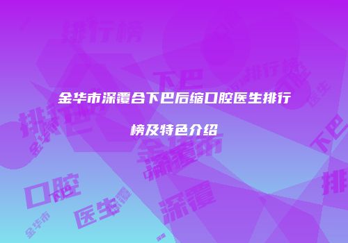 金华市深覆合下巴后缩口腔医生排行榜及特色介绍