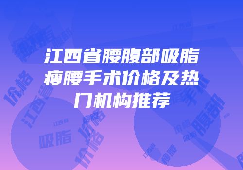江西省腰腹部吸脂瘦腰手术价格及热门机构推荐