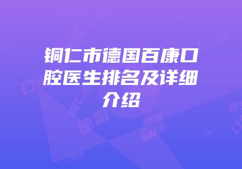 铜仁市德国百康口腔医生排名及详细介绍