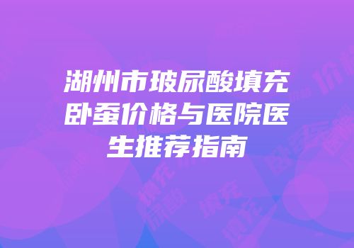 湖州市玻尿酸填充卧蚕价格与医院医生推荐指南