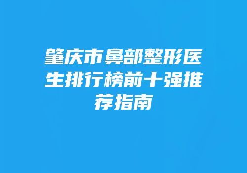 肇庆市鼻部整形医生排行榜前十强推荐指南
