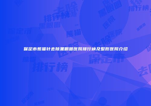 保定市熊猫针去除黑眼圈医院排行榜及整形医院介绍