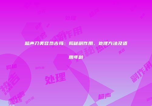 超声刀美容热吉玛：揭秘副作用、处理方法及适用年龄
