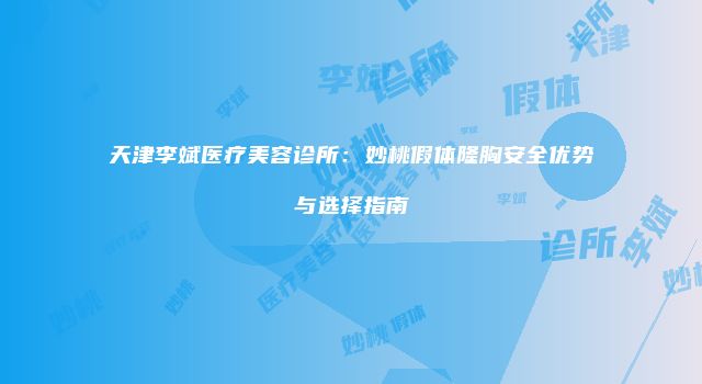 天津李斌医疗美容诊所：妙桃假体隆胸安全优势与选择指南