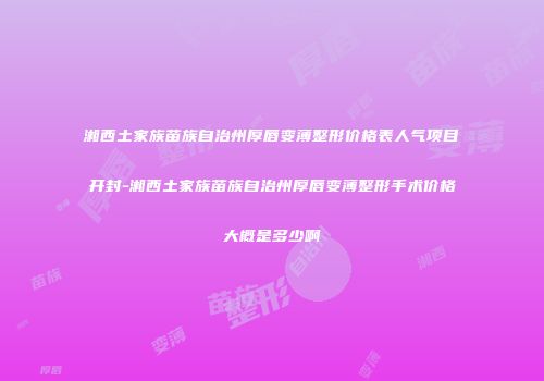 湘西土家族苗族自治州厚唇变薄整形价格表人气项目开封-湘西土家族苗族自治州厚唇变薄整形手术价格大概是多少啊