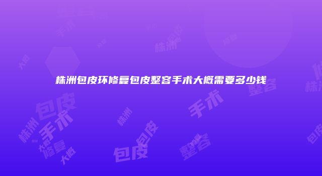 株洲包皮环修复包皮整容手术大概需要多少钱