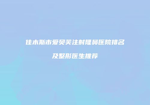 佳木斯市爱贝芙注射隆鼻医院排名及整形医生推荐