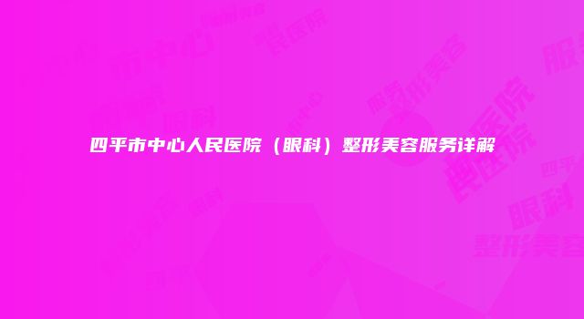 四平市中心人民医院（眼科）整形美容服务详解