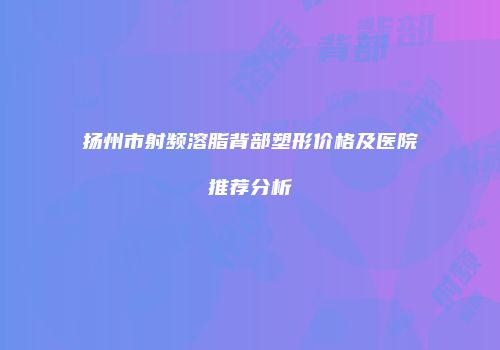 扬州市射频溶脂背部塑形价格及医院推荐分析