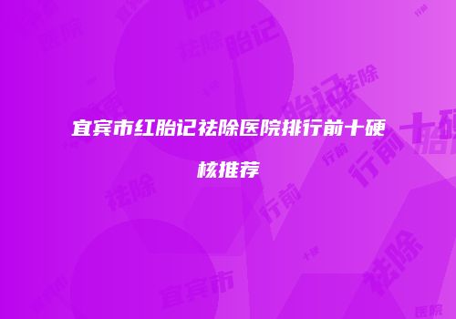 宜宾市红胎记祛除医院排行前十硬核推荐