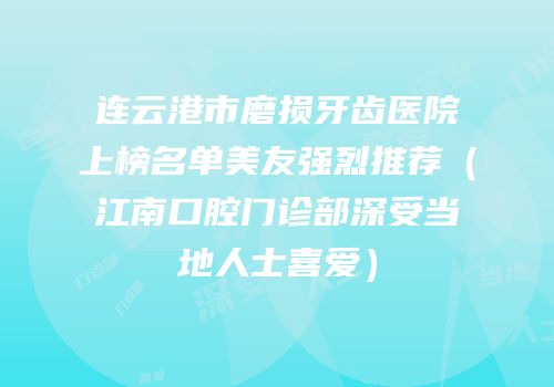 连云港市磨损牙齿医院上榜名单美友强烈推荐（江南口腔门诊部深受当地人士喜爱）