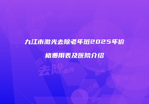 九江市激光去除老年斑2025年价格费用表及医院介绍