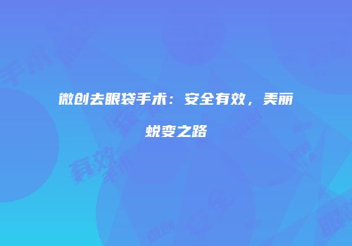 微创去眼袋手术：安全有效，美丽蜕变之路