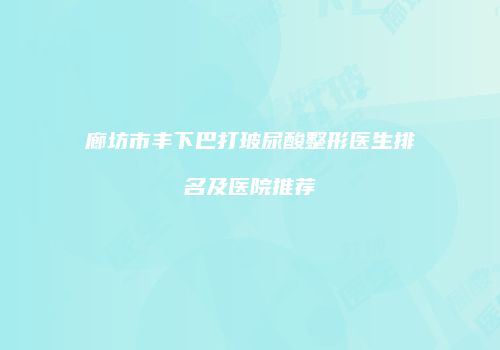 廊坊市丰下巴打玻尿酸整形医生排名及医院推荐