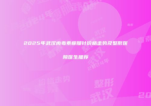 2025年武汉肉毒素瘦腿针价格走势及整形医院医生推荐
