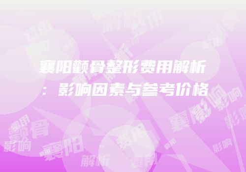 襄阳颧骨整形费用解析：影响因素与参考价格