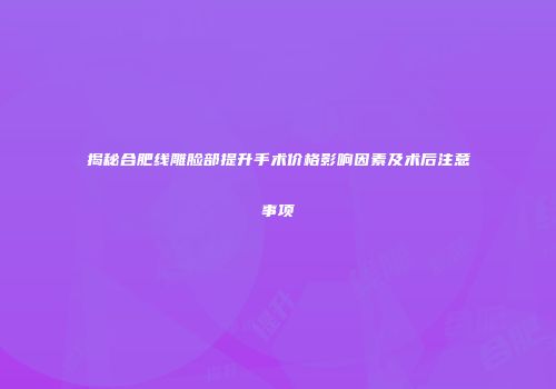揭秘合肥线雕脸部提升手术价格影响因素及术后注意事项
