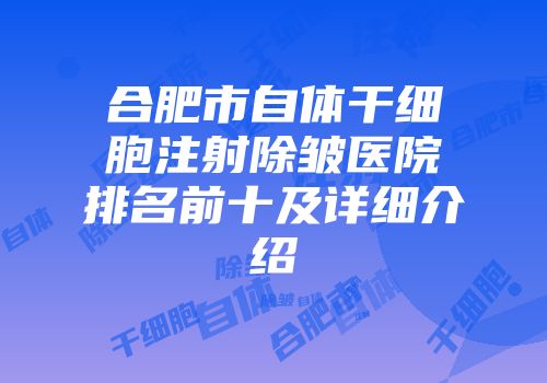 合肥市自体干细胞注射除皱医院排名前十及详细介绍