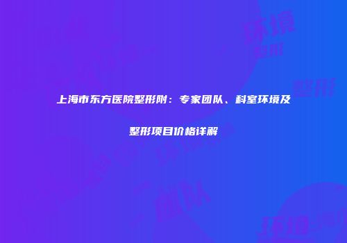 上海市东方医院整形附：专家团队、科室环境及整形项目价格详解