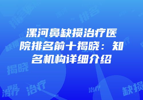 漯河鼻缺损治疗医院排名前十揭晓：知名机构详细介绍