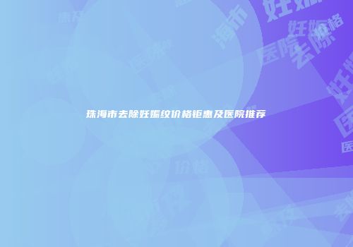 珠海市去除妊娠纹价格钜惠及医院推荐