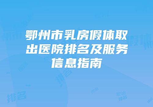 鄂州市乳房假体取出医院排名及服务信息指南