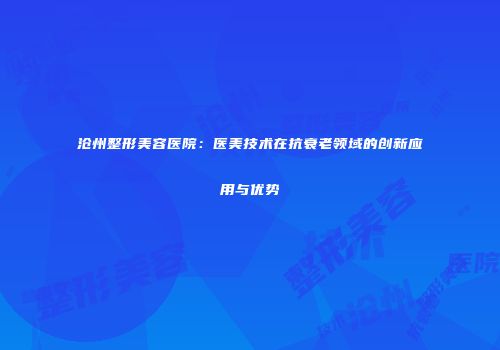 沧州整形美容医院：医美技术在抗衰老领域的创新应用与优势