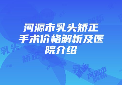 河源市乳头矫正手术价格解析及医院介绍