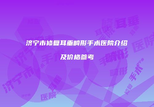 济宁市修复耳垂畸形手术医院介绍及价格参考