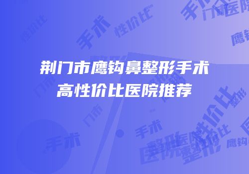 荆门市鹰钩鼻整形手术高性价比医院推荐