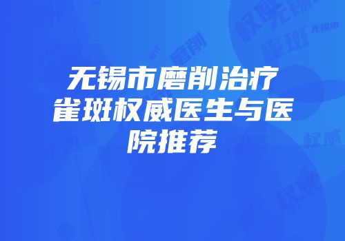 无锡市磨削治疗雀斑权威医生与医院推荐
