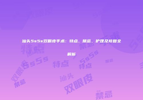 汕头5s5s双眼皮手术：特点、禁忌、护理及修复全解析
